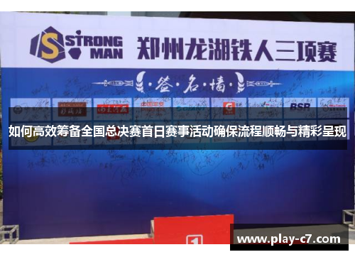 如何高效筹备全国总决赛首日赛事活动确保流程顺畅与精彩呈现