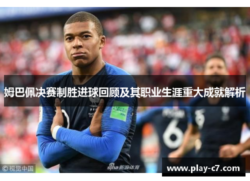 姆巴佩决赛制胜进球回顾及其职业生涯重大成就解析