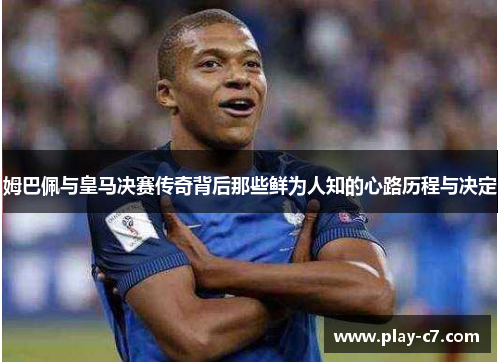 姆巴佩与皇马决赛传奇背后那些鲜为人知的心路历程与决定
