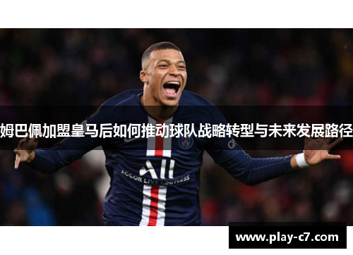 姆巴佩加盟皇马后如何推动球队战略转型与未来发展路径