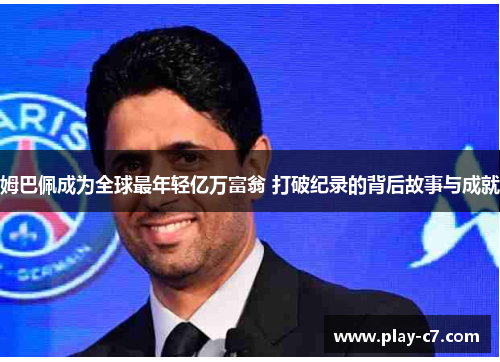 姆巴佩成为全球最年轻亿万富翁 打破纪录的背后故事与成就