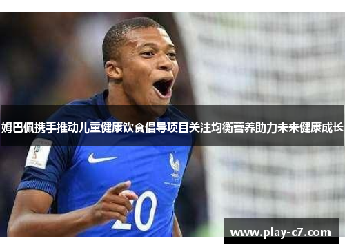 姆巴佩携手推动儿童健康饮食倡导项目关注均衡营养助力未来健康成长