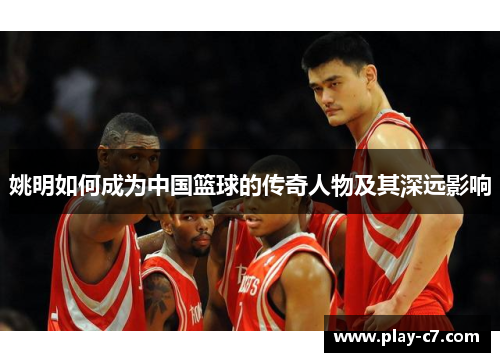 姚明如何成为中国篮球的传奇人物及其深远影响