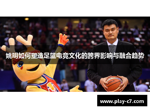 姚明如何塑造足篮电竞文化的跨界影响与融合趋势