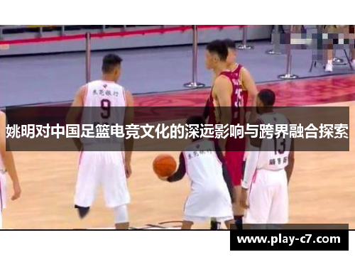 姚明对中国足篮电竞文化的深远影响与跨界融合探索