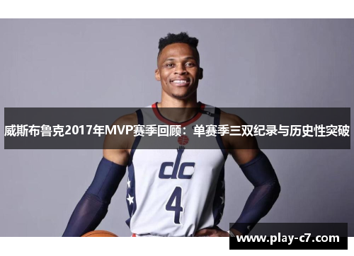 威斯布鲁克2017年MVP赛季回顾：单赛季三双纪录与历史性突破