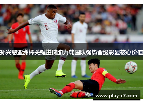 孙兴慜亚洲杯关键进球助力韩国队强势晋级彰显核心价值