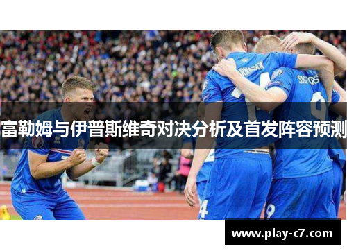 富勒姆与伊普斯维奇对决分析及首发阵容预测 富勒姆与伊普斯维奇对决分析及首发阵容预测