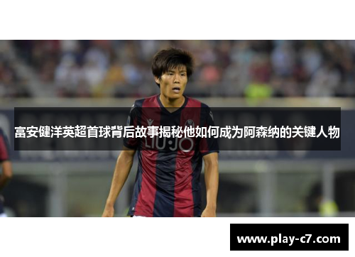 富安健洋英超首球背后故事揭秘他如何成为阿森纳的关键人物