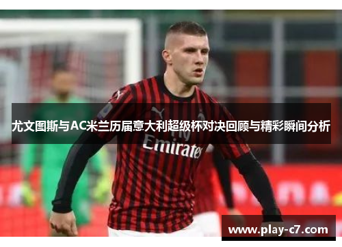 尤文图斯与AC米兰历届意大利超级杯对决回顾与精彩瞬间分析 尤文图斯与AC米兰历届意大利超级杯对决回顾与精彩瞬间分析