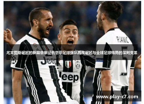 尤文图斯崛起的新篇章象征着意甲足球强队再度崛起与全球足球格局的深刻变革 尤文图斯崛起的新篇章象征着意甲足球强队再度崛起与全球足球格局的深刻变革